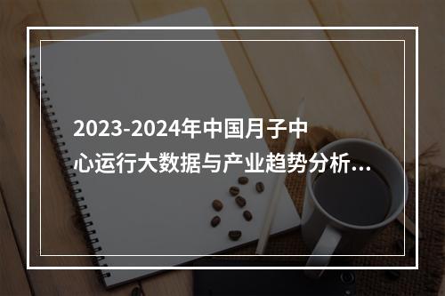 2023-2024年中国月子中心运行大数据与产业趋势分析报告