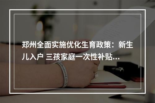 郑州全面实施优化生育政策：新生儿入户 三孩家庭一次性补贴1.5万