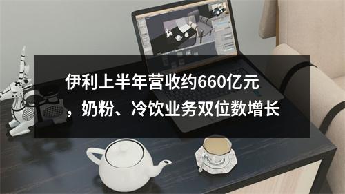 伊利上半年营收约660亿元，奶粉、冷饮业务双位数增长