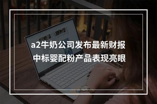 a2牛奶公司发布最新财报 中标婴配粉产品表现亮眼