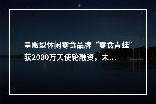 量贩型休闲零食品牌“零食青蛙”获2000万天使轮融资，未来将不断加速门店扩张