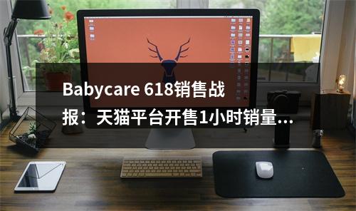 Babycare 618销售战报：天猫平台开售1小时销量破1亿