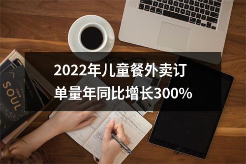 2022年儿童餐外卖订单量年同比增长300%