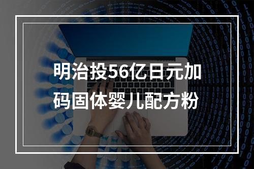 明治投56亿日元加码固体婴儿配方粉