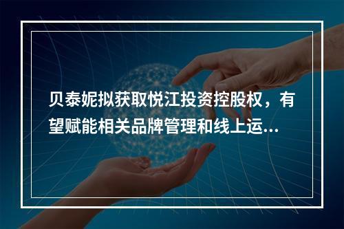 贝泰妮拟获取悦江投资控股权，有望赋能相关品牌管理和线上运营