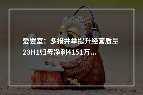 爱婴室：多措并举提升经营质量 23H1归母净利4151万元、平稳增长