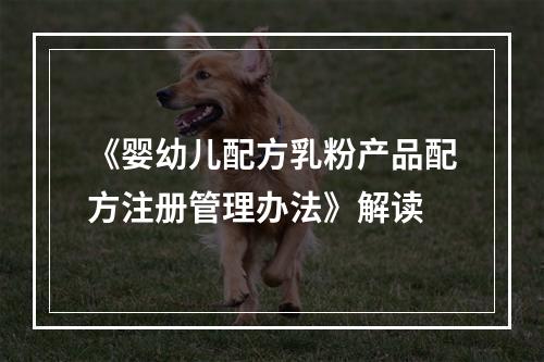 《婴幼儿配方乳粉产品配方注册管理办法》解读