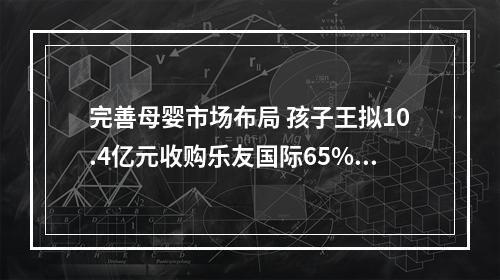 完善母婴市场布局 孩子王拟10.4亿元收购乐友国际65%股权