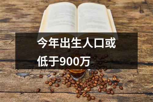 今年出生人口或低于900万