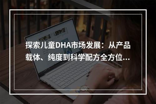 探索儿童DHA市场发展：从产品载体、纯度到科学配方全方位竞争