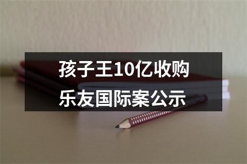 孩子王10亿收购乐友国际案公示