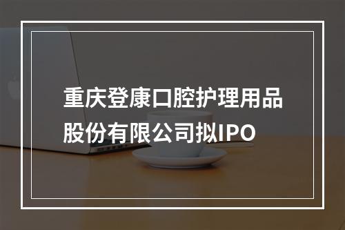 重庆登康口腔护理用品股份有限公司拟IPO