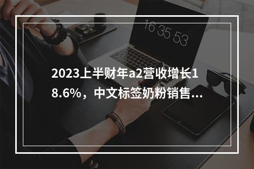 2023上半财年a2营收增长18.6%，中文标签奶粉销售增43.5%