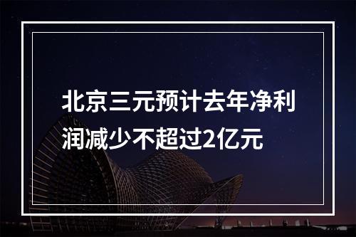 北京三元预计去年净利润减少不超过2亿元