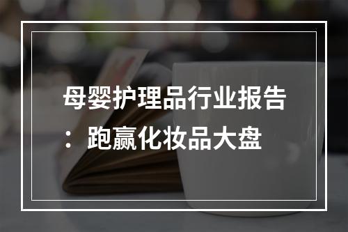 母婴护理品行业报告：跑赢化妆品大盘