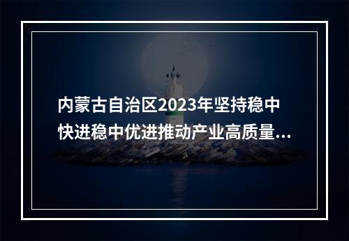 内蒙古自治区2023年坚持稳中快进稳中优进推动产业高质量发展政策清单