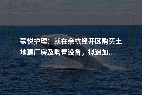 豪悦护理：就在余杭经开区购买土地建厂房及购置设备，拟追加投资预算3亿元