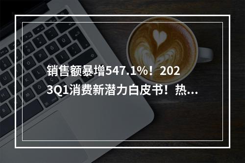 销售额暴增547.1%！2023Q1消费新潜力白皮书！热门的营养需求是它?