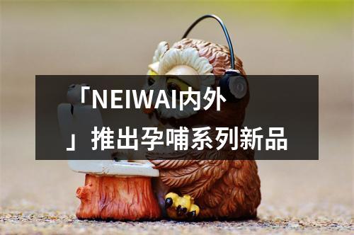 「NEIWAI内外」推出孕哺系列新品