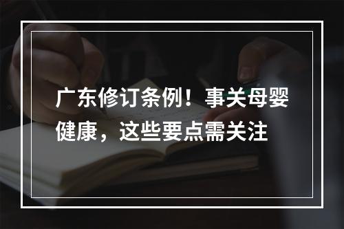 广东修订条例！事关母婴健康，这些要点需关注