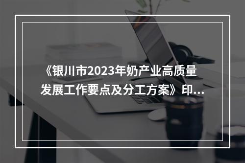 《银川市2023年奶产业高质量发展工作要点及分工方案》印发