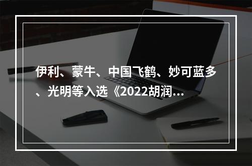 伊利、蒙牛、中国飞鹤、妙可蓝多、光明等入选《2022胡润品牌榜》
