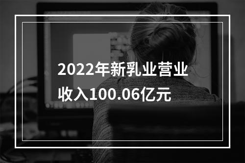 2022年新乳业营业收入100.06亿元