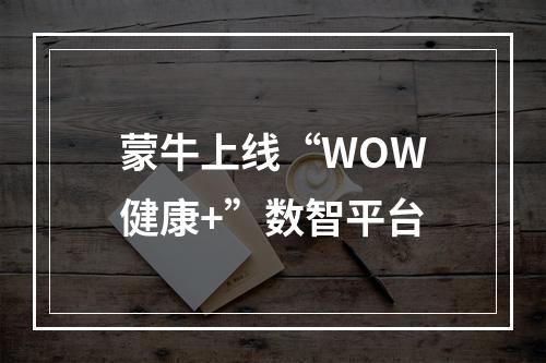 蒙牛上线“WOW健康+”数智平台