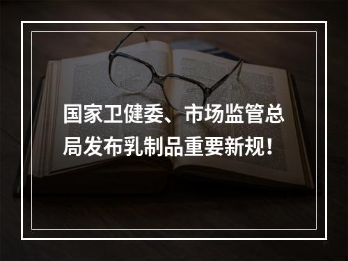 国家卫健委、市场监管总局发布乳制品重要新规！