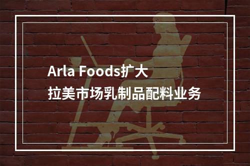 Arla Foods扩大拉美市场乳制品配料业务