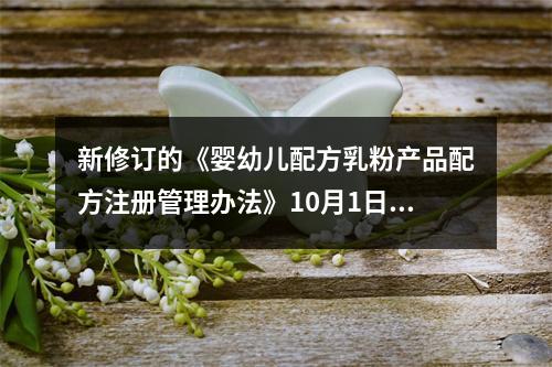 新修订的《婴幼儿配方乳粉产品配方注册管理办法》10月1日起施行