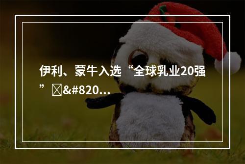 伊利、蒙牛入选“全球乳业20强”‍‍‍‍