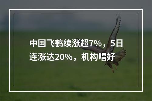 中国飞鹤续涨超7%，5日连涨达20%，机构唱好