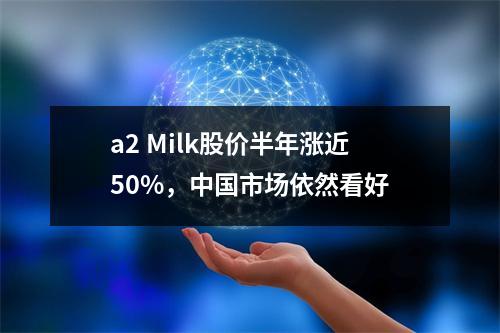 a2 Milk股价半年涨近50%，中国市场依然看好