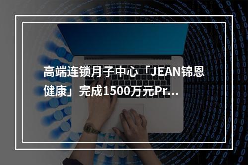 高端连锁月子中心「JEAN锦恩健康」完成1500万元Pre-A轮融资