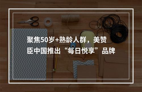 聚焦50岁+熟龄人群，美赞臣中国推出“每日悦享”品牌