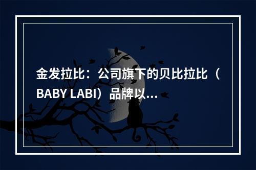 金发拉比：公司旗下的贝比拉比（BABY LABI）品牌以提供“安全、健康、适合体质” 的母婴全方位护理产品为主