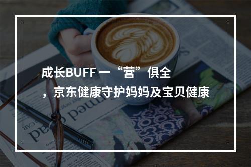 成长BUFF 一“营”俱全 ，京东健康守护妈妈及宝贝健康