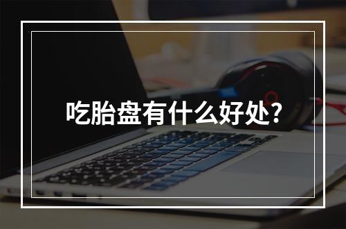 吃胎盘有什么好处?