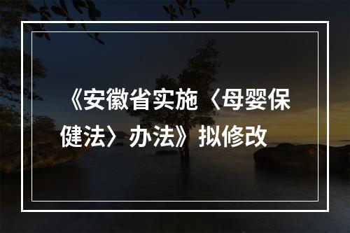 《安徽省实施〈母婴保健法〉办法》拟修改