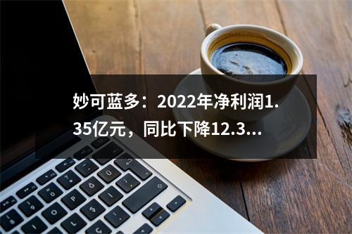 妙可蓝多：2022年净利润1.35亿元，同比下降12.32%