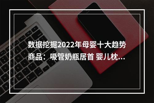 数据挖掘2022年母婴十大趋势商品：吸管奶瓶居首 婴儿枕芯 婴童乳霜纸成趋势