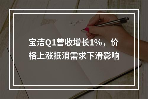 宝洁Q1营收增长1%，价格上涨抵消需求下滑影响