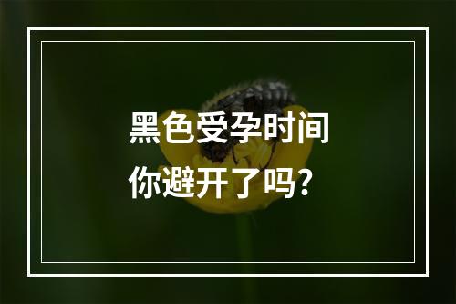 黑色受孕时间你避开了吗?