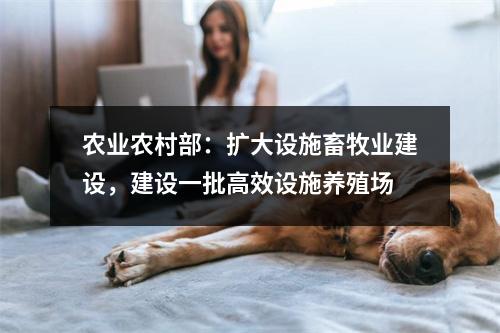 农业农村部：扩大设施畜牧业建设，建设一批高效设施养殖场