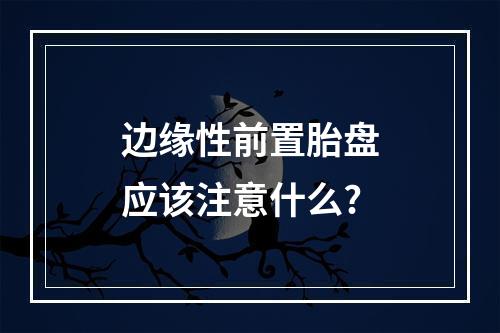 边缘性前置胎盘应该注意什么?