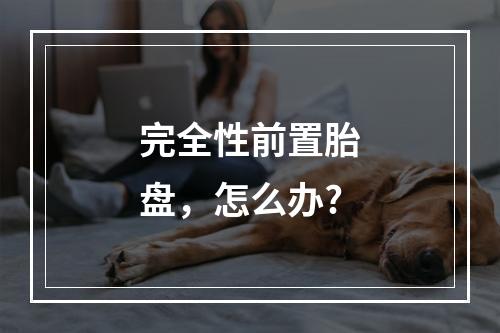 完全性前置胎盘，怎么办?