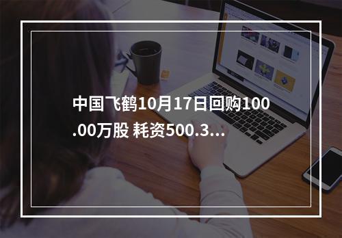 中国飞鹤10月17日回购100.00万股 耗资500.39万港币