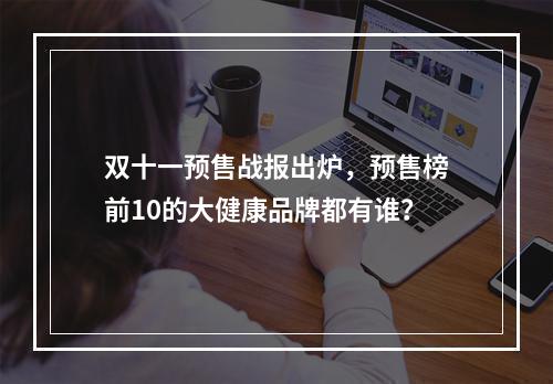 双十一预售战报出炉，预售榜前10的大健康品牌都有谁？