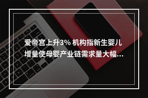 爱帝宫上升3% 机构指新生婴儿增量使母婴产业链需求量大幅提升